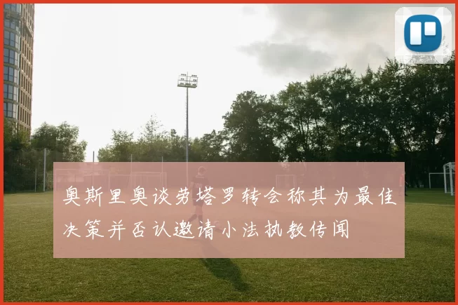 奥斯里奥谈劳塔罗转会称其为最佳决策并否认邀请小法执教传闻