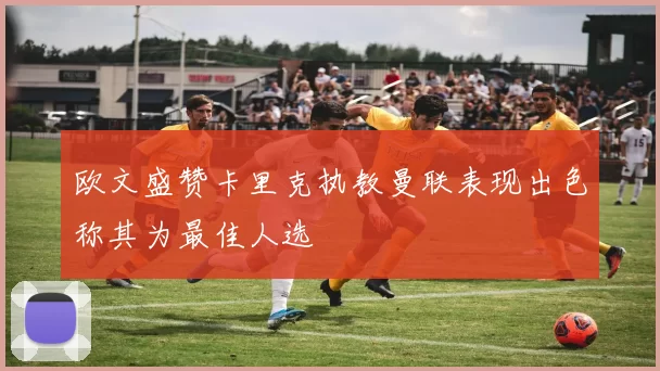 欧文盛赞卡里克执教曼联表现出色称其为最佳人选