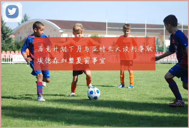 马竞计划下月与亚特兰大谈判争取埃德森加盟夏窗事宜