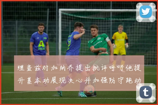 理查兹对加纳乔提出批评呼吁他提升基本功展现决心并加强防守跑动能力