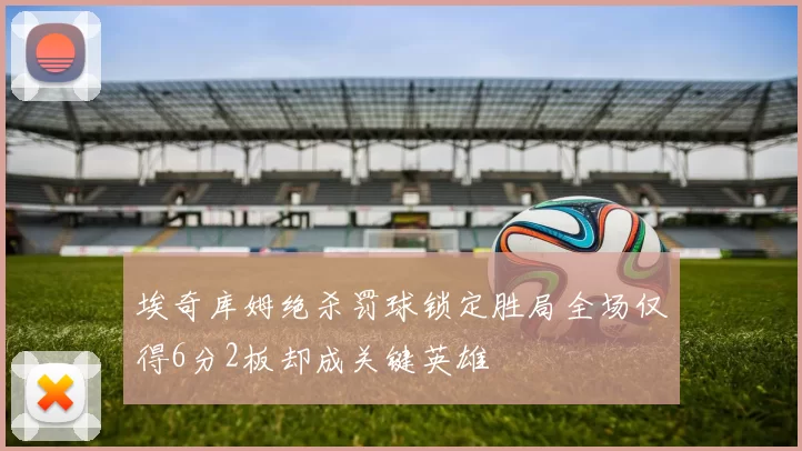 埃奇库姆绝杀罚球锁定胜局全场仅得6分2板却成关键英雄