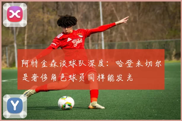 阿特金森谈球队深度：哈登米切尔是奢侈角色球员同样能发光