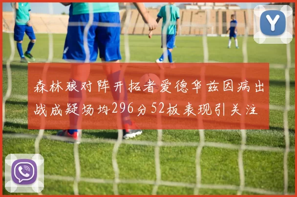 森林狼对阵开拓者爱德华兹因病出战成疑场均296分52板表现引关注