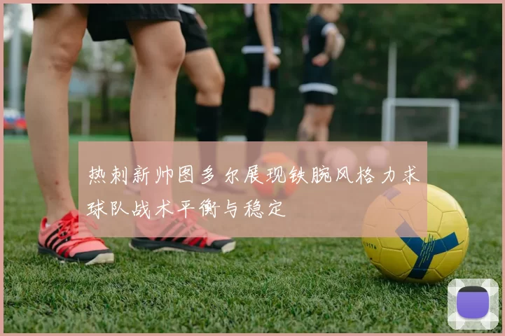 热刺新帅图多尔展现铁腕风格力求球队战术平衡与稳定