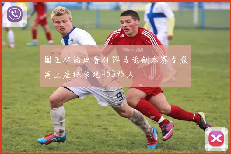 国王杯诺坎普对阵马竞创本赛季最高上座纪录达45399人