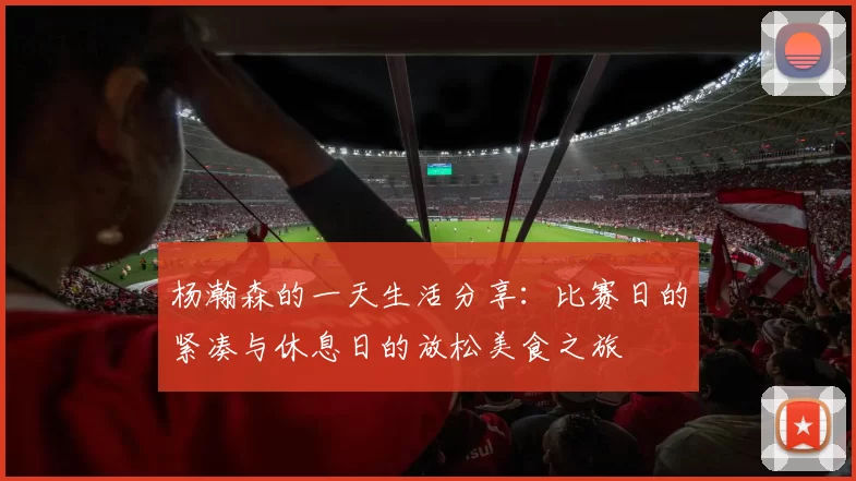 杨瀚森的一天生活分享：比赛日的紧凑与休息日的放松美食之旅