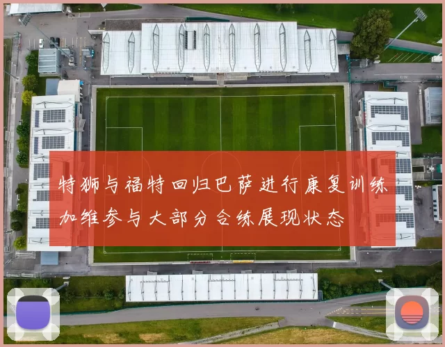 特狮与福特回归巴萨进行康复训练加维参与大部分合练展现状态
