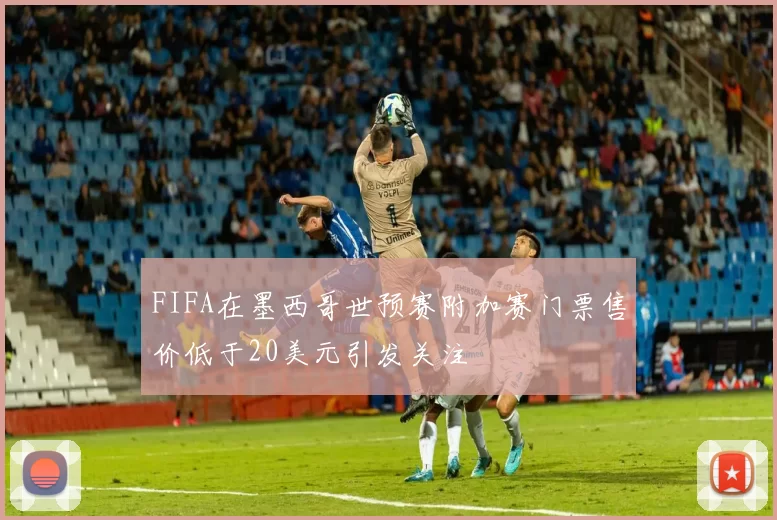 FIFA在墨西哥世预赛附加赛门票售价低于20美元引发关注