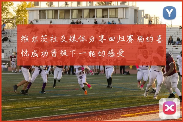 维尔茨社交媒体分享回归赛场的喜悦成功晋级下一轮的感受