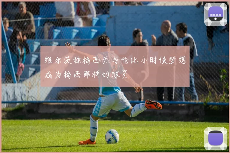 维尔茨称梅西无与伦比小时候梦想成为梅西那样的球员