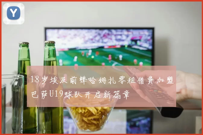 18岁埃及前锋哈姆扎零租借费加盟巴萨U19球队开启新篇章