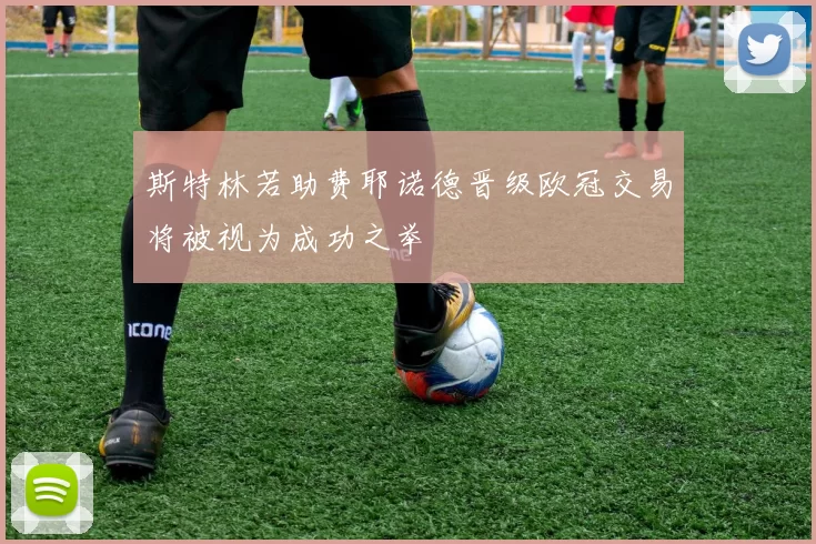 斯特林若助费耶诺德晋级欧冠交易将被视为成功之举