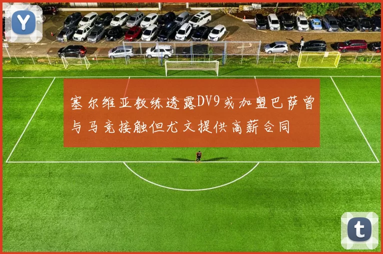 塞尔维亚教练透露DV9或加盟巴萨曾与马竞接触但尤文提供高薪合同