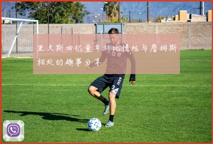里夫斯回忆童年科比情结与詹姆斯相处的趣事分享