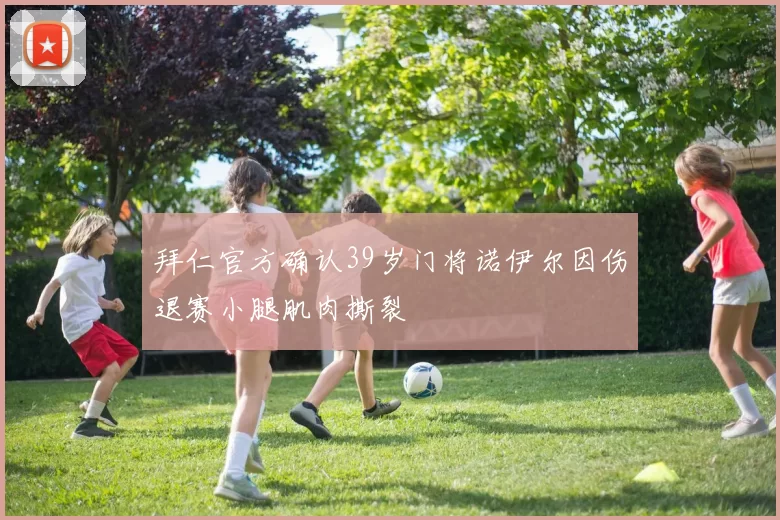 拜仁官方确认39岁门将诺伊尔因伤退赛小腿肌肉撕裂