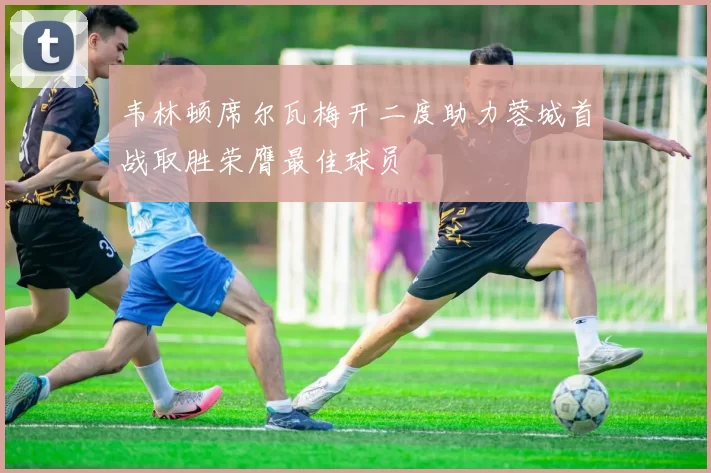 韦林顿席尔瓦梅开二度助力蓉城首战取胜荣膺最佳球员
