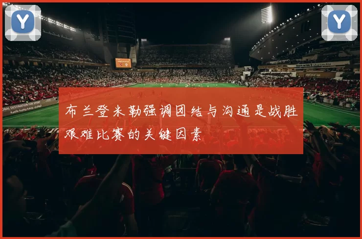 布兰登米勒强调团结与沟通是战胜艰难比赛的关键因素