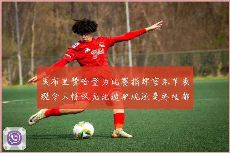 莫布里赞哈登为比赛指挥官末节表现令人惊叹无论造犯规还是终结都游刃有余