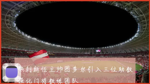 热刺新任主帅图多尔引入三位助教强化门将教练团队
