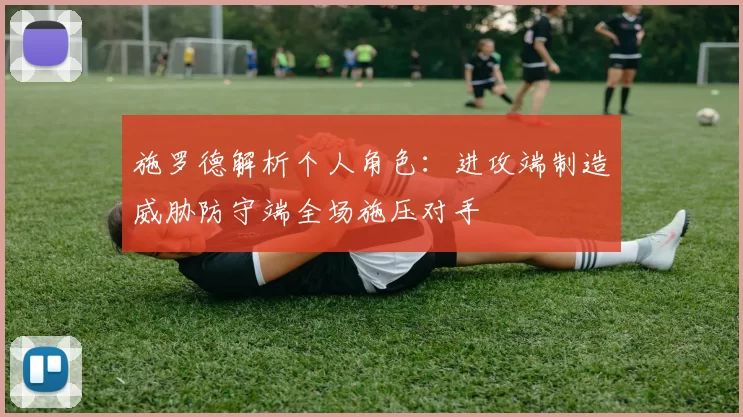 施罗德解析个人角色：进攻端制造威胁防守端全场施压对手