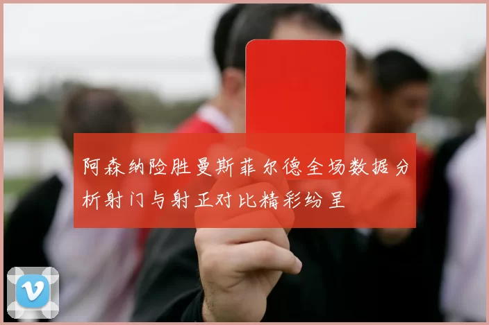 阿森纳险胜曼斯菲尔德全场数据分析射门与射正对比精彩纷呈