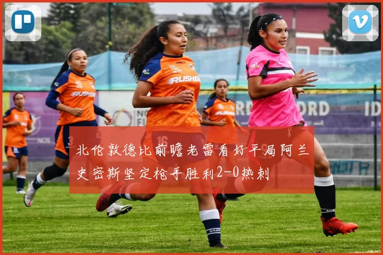 北伦敦德比前瞻老雷看好平局阿兰史密斯坚定枪手胜利2-0热刺