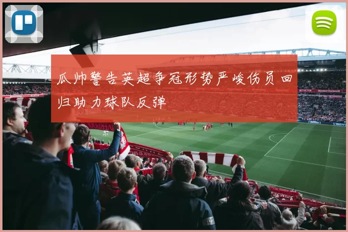 瓜帅警告英超争冠形势严峻伤员回归助力球队反弹