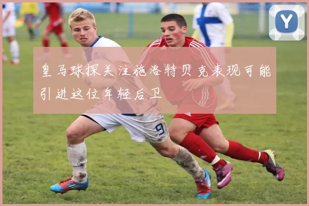 皇马球探关注施洛特贝克表现可能引进这位年轻后卫