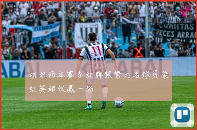 切尔西本赛季红牌频繁九名球员染红英超仅赢一场