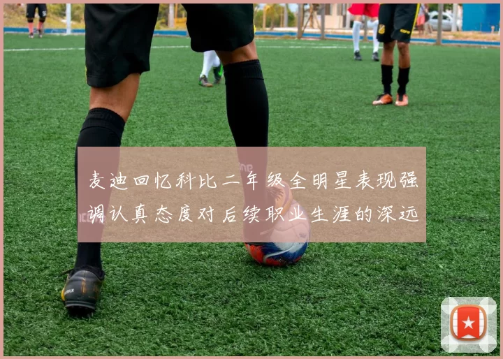 麦迪回忆科比二年级全明星表现强调认真态度对后续职业生涯的深远影响