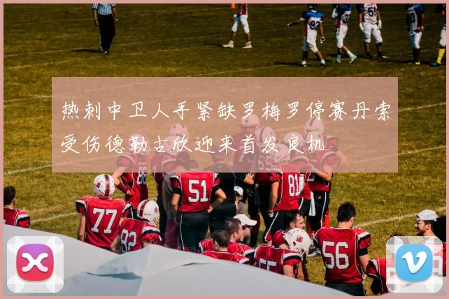 热刺中卫人手紧缺罗梅罗停赛丹索受伤德勒古欣迎来首发良机