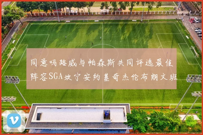 同意吗路威与帕森斯共同评选最佳阵容SGA坎宁安约基奇杰伦布朗文班
