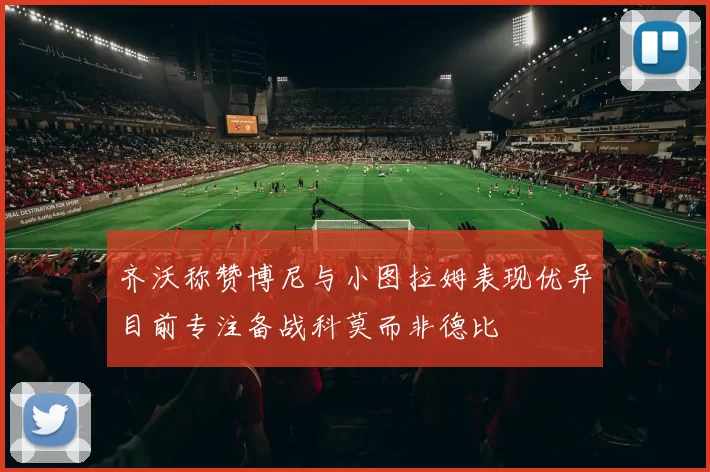 齐沃称赞博尼与小图拉姆表现优异目前专注备战科莫而非德比