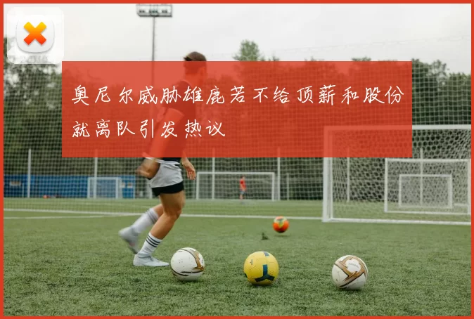 奥尼尔威胁雄鹿若不给顶薪和股份就离队引发热议